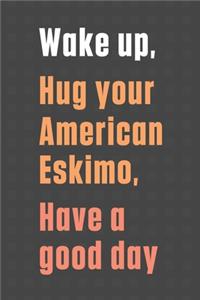 Wake up, Hug your American Eskimo, Have a good day