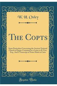 The Copts: Some Particulars Concerning the Ancient National Church of Egypt, Contained in a Letter to R. Few, Esq., and a Transcript of Notes Made in Cairo (Classic Reprint)