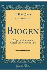Biogen: A Speculation on the Origin and Nature of Life (Classic Reprint)