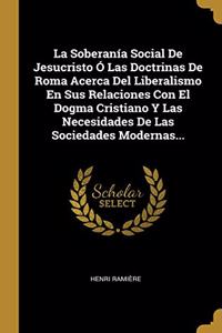 Soberanía Social De Jesucristo Ó Las Doctrinas De Roma Acerca Del Liberalismo En Sus Relaciones Con El Dogma Cristiano Y Las Necesidades De Las Sociedades Modernas...