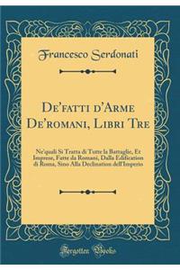 De'fatti d'Arme De'romani, Libri Tre: Ne'quali Si Tratta Di Tutte La Battaglie, Et Imprese, Fatte Da Romani, Dalla Edification Di Roma, Sino Alla Declination Dell'imperio (Classic Reprint)