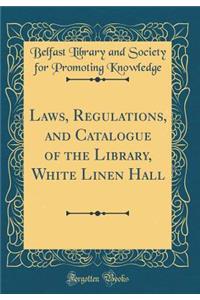 Laws, Regulations, and Catalogue of the Library, White Linen Hall (Classic Reprint)