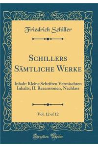 Schillers SÃ¤mtliche Werke, Vol. 12 of 12: Inhalt: Kleine Schriften Vermischten Inhalts; II. Rezensionen, Nachlass (Classic Reprint): Inhalt: Kleine Schriften Vermischten Inhalts; II. Rezensionen, Nachlass (Classic Reprint)