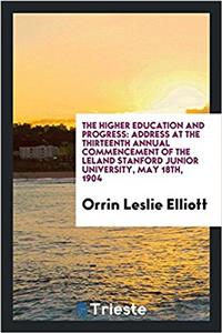 The Higher Education and Progress: Address at the Thirteenth Annual Commencement of the Leland Stanford Junior University, May 18th, 1904