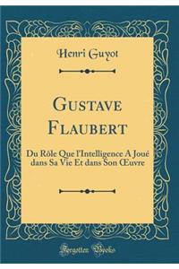 Gustave Flaubert: Du Rôle Que l'Intelligence A Joué dans Sa Vie Et dans Son ?uvre (Classic Reprint)