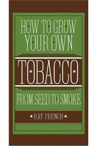 How to Grow Your Own Tobacco from Seed to Smoke: From Seed to Smoke