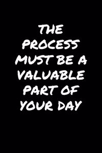 The Process Must Be A Valuable Part Of Your Day