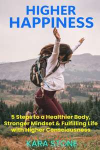 Higher Happiness: 5 Steps to a Healthier Body, Stronger Mindset & Fulfilling Life with Higher Consciousness