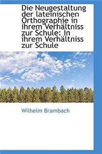 Die Neugestaltung Der Lateinischen Orthographie in Ihrem Verh Ltniss Zur Schule: In Ihrem Verh Ltnis