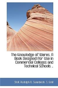 The Knowledge of Wares. a Book Designed for Use in Commercial Colleges and Technical Schools ..