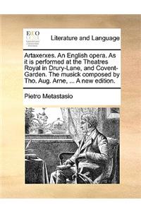 Artaxerxes. an English Opera. as It Is Performed at the Theatres Royal in Drury-Lane, and Covent-Garden. the Musick Composed by Tho. Aug. Arne, ... a New Edition.