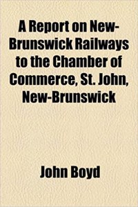 A Report on New-brunswick Railways to the Chamber of Commerce, St. John, New-brunswick