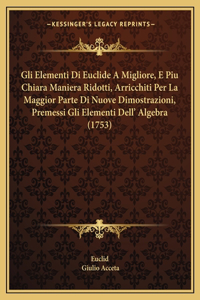 Gli Elementi Di Euclide A Migliore, E Piu Chiara Maniera Ridotti, Arricchiti Per La Maggior Parte Di Nuove Dimostrazioni, Premessi Gli Elementi Dell' Algebra (1753)