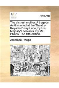 The Distrest Mother. a Tragedy. as It Is Acted at the Theatre-Royal in Drury-Lane, by His Majesty's Servants. by Mr. Philips. the Fifth Edition.