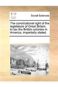 The constitutional right of the legislature of Great Britain, to tax the British colonies in America, impartially stated.