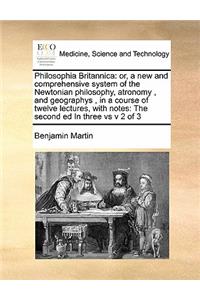 Philosophia Britannica: Or, a New and Comprehensive System of the Newtonian Philosophy, Atronomy, and Geographys, in a Course of Twelve Lectures, with Notes: The Second Ed 