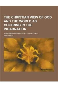 The Christian View of God and the World as Centring in the Incarnation; Being the First Series of Kerr Lectures