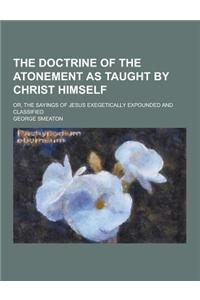 The Doctrine of the Atonement as Taught by Christ Himself; Or, the Sayings of Jesus Exegetically Expounded and Classified