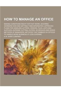 How to Manage an Office; Making Conditions Right for Fast Work--Showing Workers How and Getting Them Interested--Approved Plans for Handling Letters,