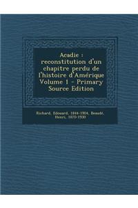 Acadie: Reconstitution D'Un Chapitre Perdu de L'Histoire D'Amerique Volume 1