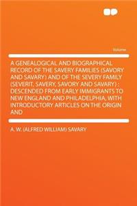 A Genealogical and Biographical Record of the Savery Families (Savory and Savary) and of the Severy Family (Severit, Savery, Savory and Savary): Descended from Early Immigrants to New England and Philadelphia, with Introductory Articles on the Orig
