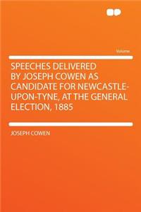 Speeches Delivered by Joseph Cowen as Candidate for Newcastle-Upon-Tyne, at the General Election, 1885