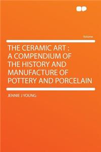 The Ceramic Art: A Compendium of the History and Manufacture of Pottery and Porcelain