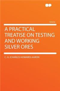 A Practical Treatise on Testing and Working Silver Ores