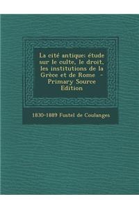 La Cite Antique; Etude Sur Le Culte, Le Droit, Les Institutions de La Grece Et de Rome - Primary Source Edition