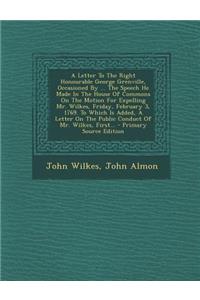 A Letter to the Right Honourable George Grenville, Occasioned by ... the Speech He Made in the House of Commons on the Motion for Expelling Mr. Wilkes, Friday, February 3, 1769. to Which Is Added, a Letter on the Public Conduct of Mr. Wilkes, First