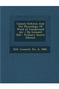 Caisson Sickness and the Physiology of Work in Compressed Air / By Leonard Hill