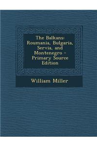 The Balkans: Roumania, Bulgaria, Servia, and Montenegro - Primary Source Edition