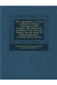 The Valorisation of Coffee in Brazil. a Lecture Delivered on 29th January 1907 Before the Members of the Antwerp Society for the Study of Colonial Que