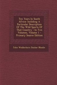 Ten Years in South Africa: Incliding a Particular Description of the Wild Sports of That Country: In Two Volumes, Volume 1 - Primary Source Edition