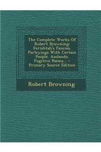 The Complete Works of Robert Browning: Ferishtah's Fancies. Parleyings with Certain People. Asolando. Fugitive Poems...