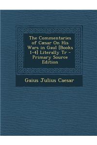The Commentaries of Caesar on His Wars in Gaul [Books 1-4] Literally Tr