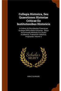 Collegia Historica, Seu Quaestiones Historiae Criticae Ex Institutionibus Historicis: In Ordine Ad Dilucidandas Praecipuas Quasque Difficultates Extractae: Atque Accommoda Methodo Pro Studio Academico, Praesertim Catholico, Propositae