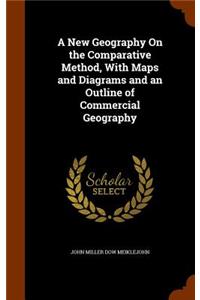A New Geography On the Comparative Method, With Maps and Diagrams and an Outline of Commercial Geography