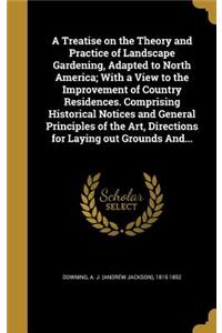 Treatise on the Theory and Practice of Landscape Gardening, Adapted to North America; With a View to the Improvement of Country Residences. Comprising Historical Notices and General Principles of the Art, Directions for Laying out Grounds And...