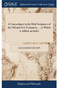 Concordance to the Holy Scriptures of the Old and New Testament, ... to Which is Added, an Index