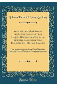 Versuch Eines Lehrbuchs Der Landwirthschaft Der Ganzen Bekannten Welt in So Fern Ihre Produkten in Den EuropÃ¤ischen Handel Kommen: Den Vorlesungen Auf Der KurpfÃ¤lzischen Kameral-Hohenschule Zu Lautern Gewidmet (Classic Reprint)
