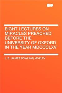 Eight Lectures on Miracles Preached Before the University of Oxford in the Year MDCCCLXV