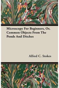 Microscopy for Beginners, Or, Common Objects from the Ponds and Ditches