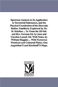 Spectrum Analysis in Its Application to Terrestrial Substances, and the Physical Constitution of the Heavenly Bodies. Familiarly Explained by Dr. H. Schellen ... Tr. From the 2D Enl. and Rev. German Ed. by Jane and Caroline Lassell. Ed. With Notes,