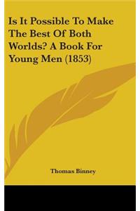 Is It Possible To Make The Best Of Both Worlds? A Book For Young Men (1853)