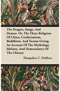 Dragon, Image, And Demon Or, The Three Religions Of China, Confucianism, Buddhism, And Taoism Giving An Account Of The Mythology, Idolatry, And Demonolatry Of The Chinese