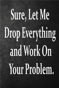 Sure, Let Me Drop Everything and Work On Your Problem.