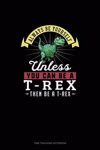 Always Be Yourself Unless You Can Be A T-Rex Then Be A T-Rex