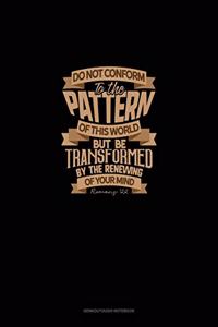 Do Not Conform To The Pattern Of This World But Be Transformed By The Renewing Of Your Mind - Romans 12