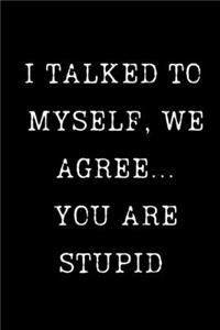 I Talked To Myself, We Agree... You Are Stupid